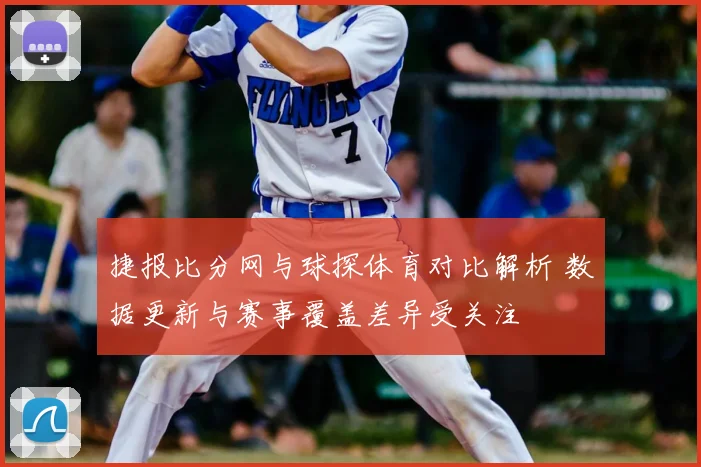 捷报比分网与球探体育对比解析 数据更新与赛事覆盖差异受关注