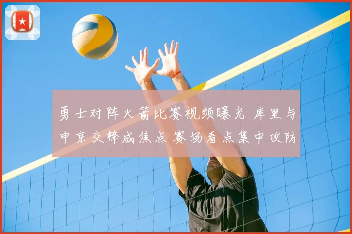 勇士对阵火箭比赛视频曝光 库里与申京交锋成焦点 赛场看点集中攻防对抗