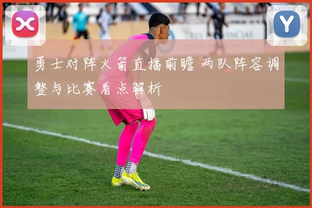 勇士对阵火箭直播前瞻 两队阵容调整与比赛看点解析