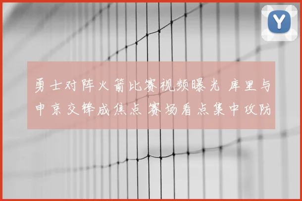 勇士对阵火箭比赛视频曝光 库里与申京交锋成焦点 赛场看点集中攻防对抗