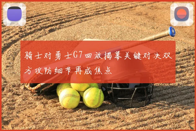骑士对勇士G7回放揭幕关键对决双方攻防细节再成焦点
