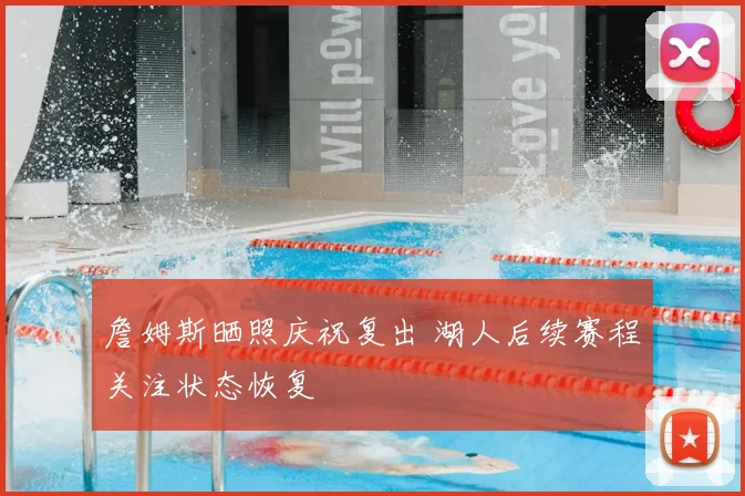 詹姆斯晒照庆祝复出 湖人后续赛程关注状态恢复