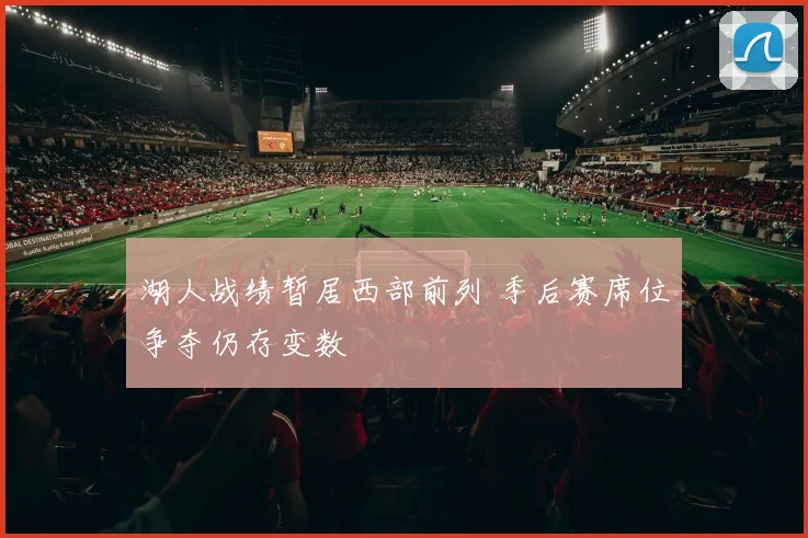 湖人战绩暂居西部前列 季后赛席位争夺仍存变数