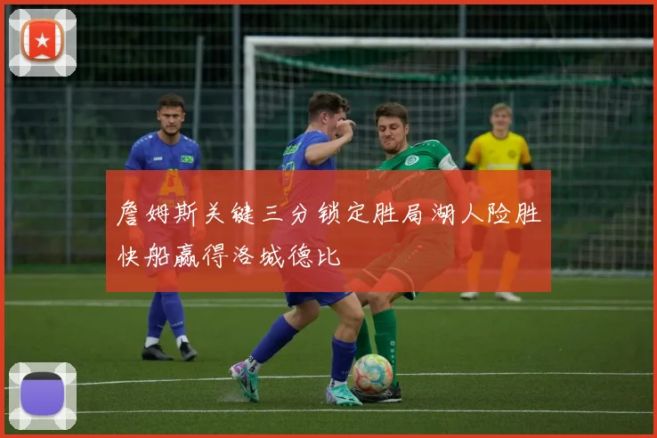 詹姆斯关键三分锁定胜局湖人险胜快船赢得洛城德比