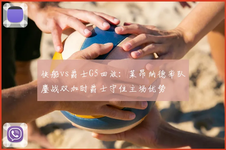 快船vs爵士G5回放：莱昂纳德率队鏖战双加时爵士守住主场优势