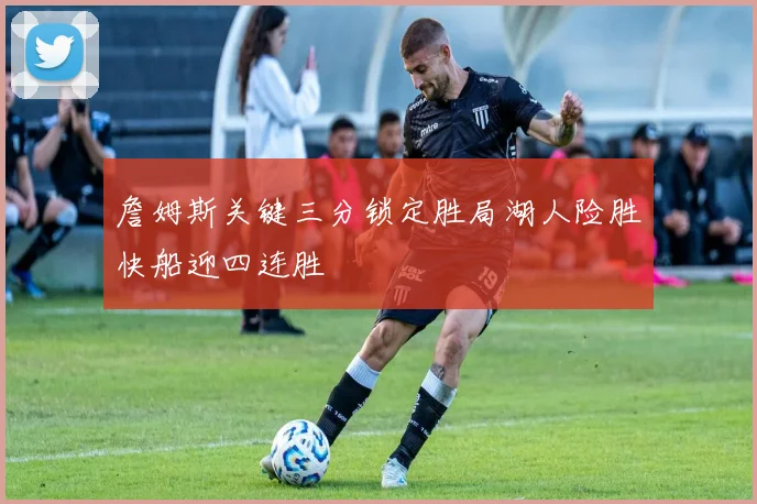 詹姆斯关键三分锁定胜局湖人险胜快船迎四连胜