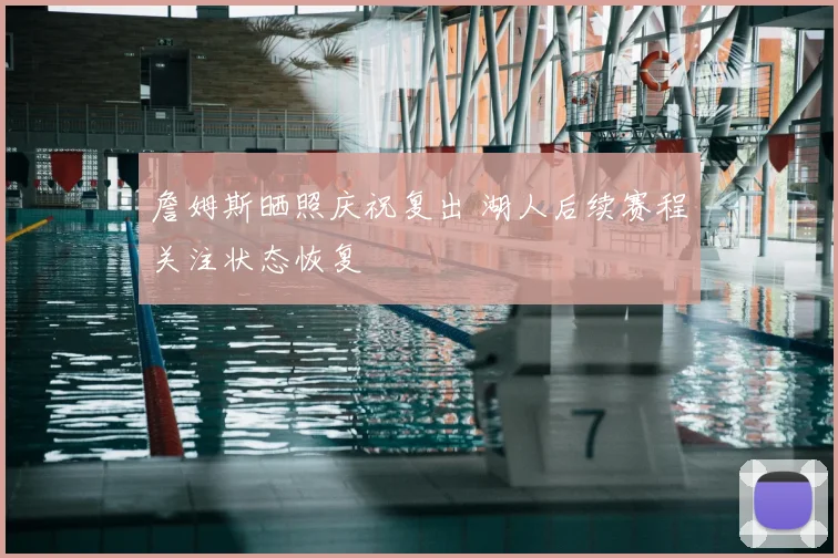 詹姆斯晒照庆祝复出 湖人后续赛程关注状态恢复