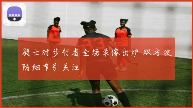 骑士对步行者全场录像出炉 双方攻防细节引关注