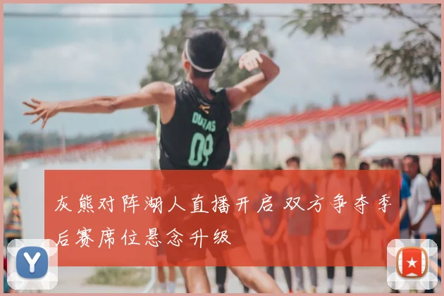 灰熊对阵湖人直播开启 双方争夺季后赛席位悬念升级