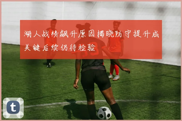 湖人战绩飙升原因揭晓防守提升成关键后续仍待检验