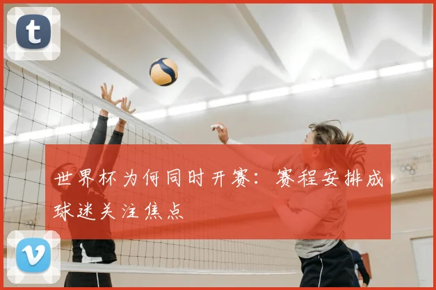世界杯为何同时开赛：赛程安排成球迷关注焦点