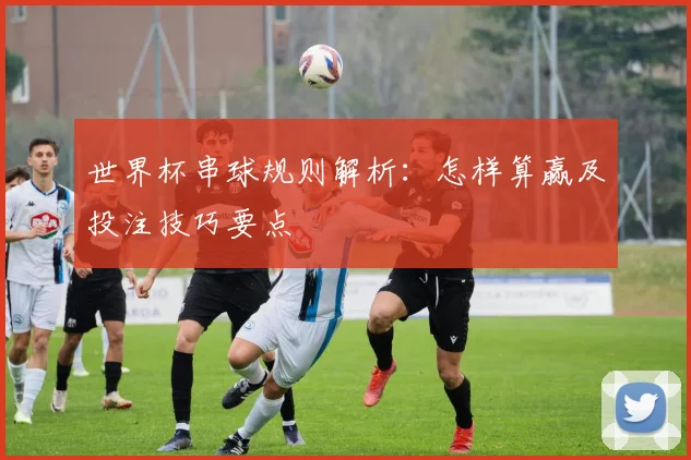 世界杯串球规则解析：怎样算赢及投注技巧要点